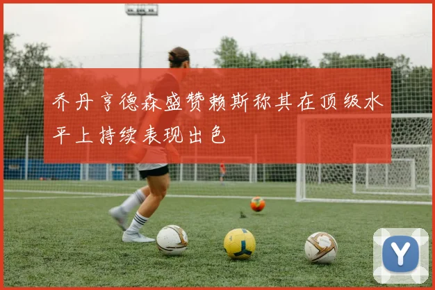 乔丹亨德森盛赞赖斯称其在顶级水平上持续表现出色
