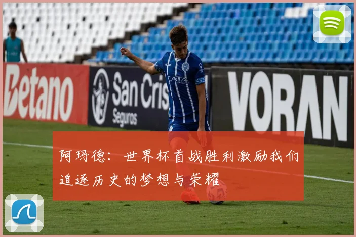 阿玛德：世界杯首战胜利激励我们追逐历史的梦想与荣耀