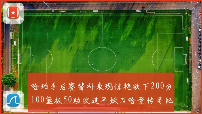 哈珀季后赛替补表现惊艳砍下200分100篮板50助攻追平妖刀哈登传奇纪录