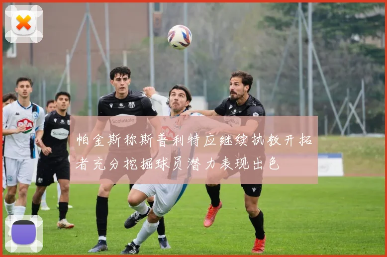 帕金斯称斯普利特应继续执教开拓者充分挖掘球员潜力表现出色