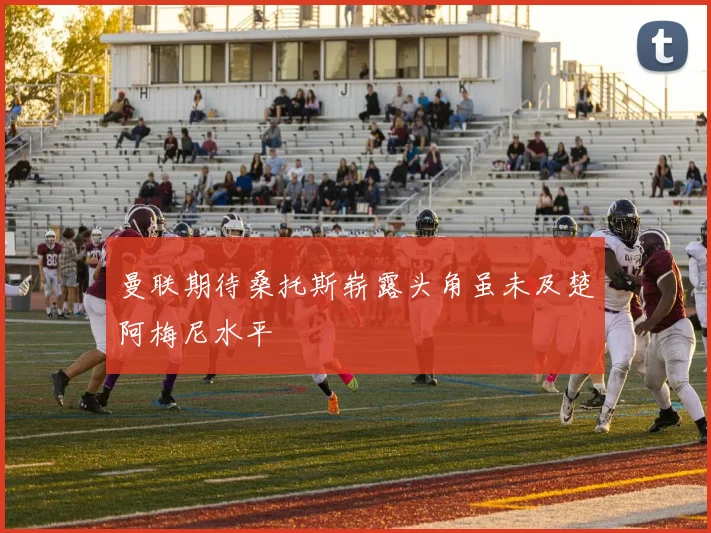 曼联期待桑托斯崭露头角虽未及楚阿梅尼水平