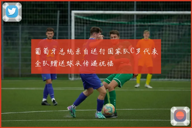 葡萄牙总统亲自送行国家队C罗代表全队赠送球衣传递祝福