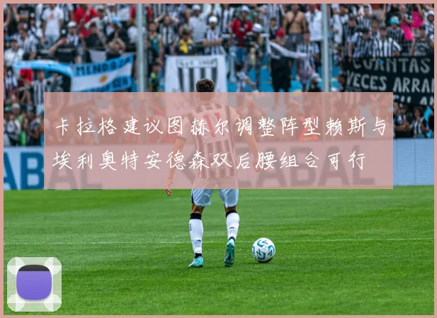 卡拉格建议图赫尔调整阵型赖斯与埃利奥特安德森双后腰组合可行