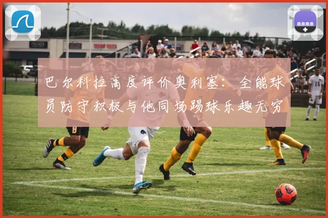 巴尔科拉高度评价奥利塞：全能球员防守积极与他同场踢球乐趣无穷