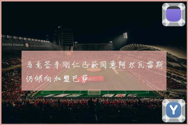 马竞签李刚仁已获同意阿尔瓦雷斯仍倾向加盟巴萨