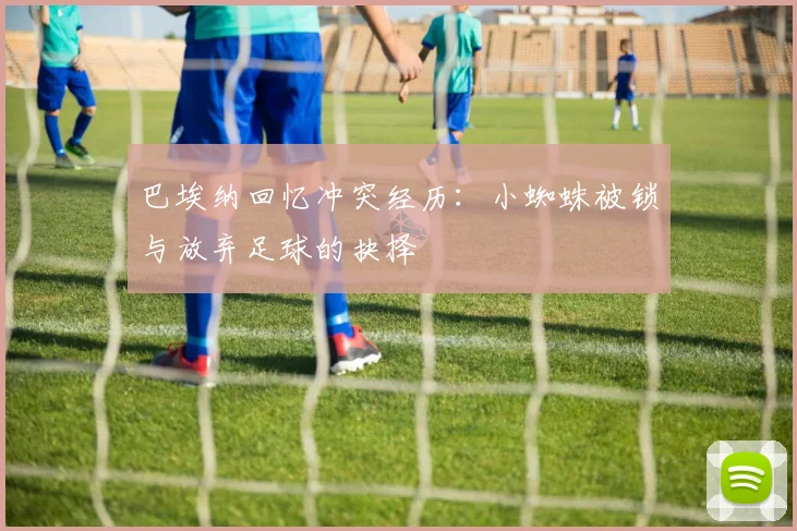 巴埃纳回忆冲突经历：小蜘蛛被锁与放弃足球的抉择