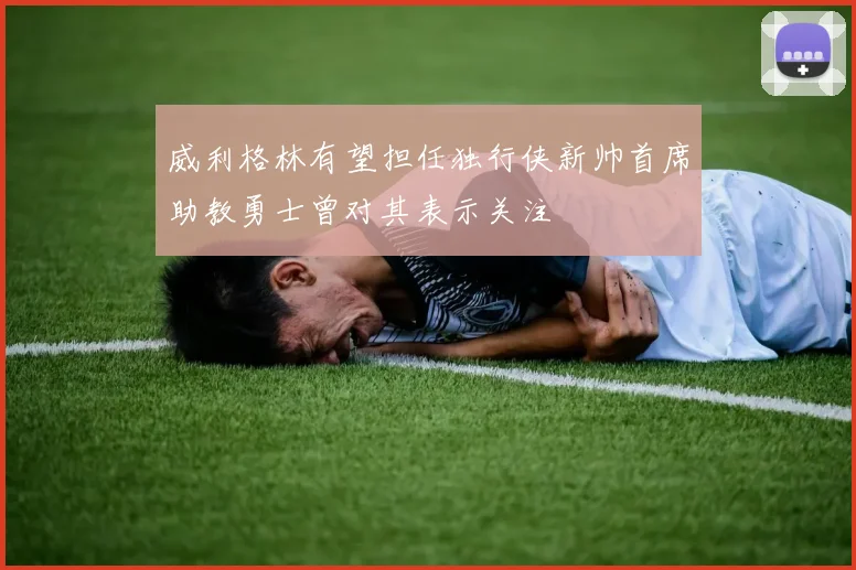 威利格林有望担任独行侠新帅首席助教勇士曾对其表示关注